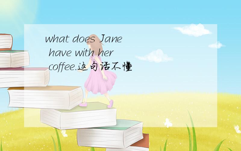 what does Jane have with her coffee.这句话不懂