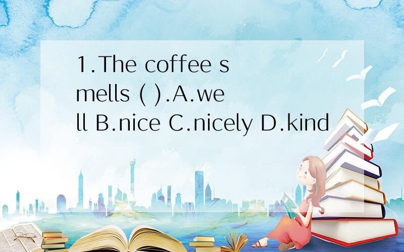 1.The coffee smells ( ).A.well B.nice C.nicely D.kind