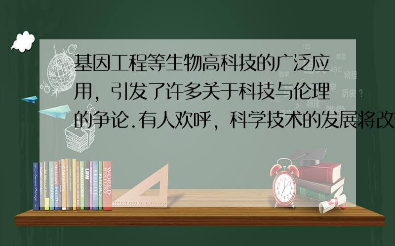 基因工程等生物高科技的广泛应用，引发了许多关于科技与伦理的争论.有人欢呼，科学技术的发展将改变一切；有人惊呼，它将会引发