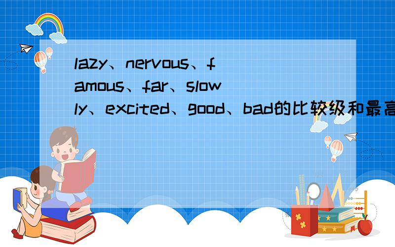 lazy、nervous、famous、far、slowly、excited、good、bad的比较级和最高级,谢谢了!