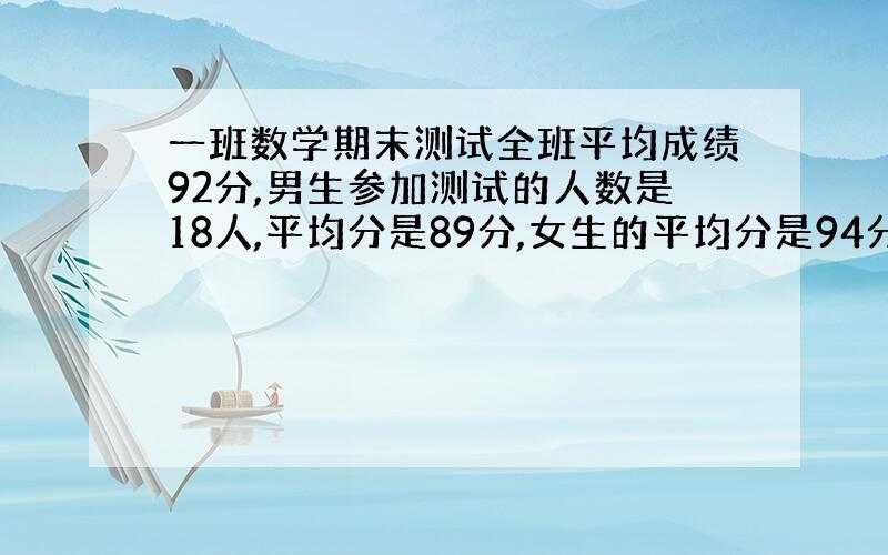 一班数学期末测试全班平均成绩92分,男生参加测试的人数是18人,平均分是89分,女生的平均分是94分