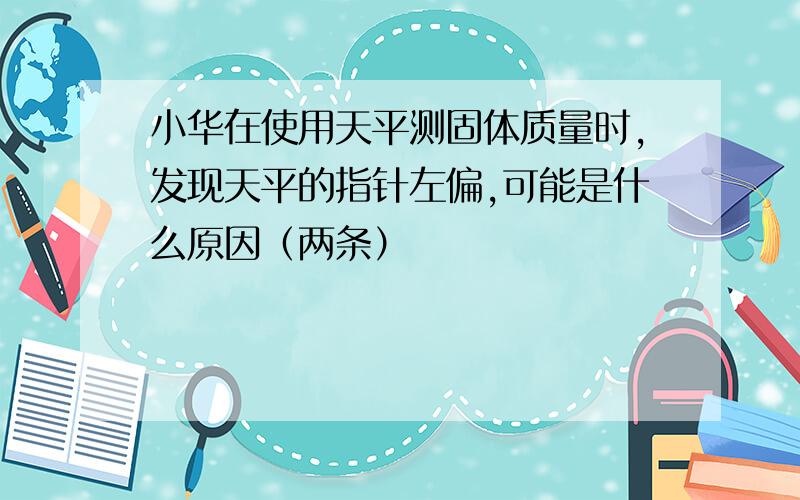 小华在使用天平测固体质量时,发现天平的指针左偏,可能是什么原因（两条）