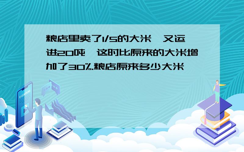 粮店里卖了1/5的大米,又运进20吨,这时比原来的大米增加了30%.粮店原来多少大米