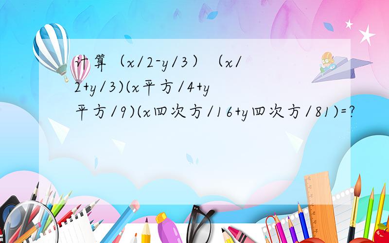 计算（x/2-y/3）（x/2+y/3)(x平方/4+y平方/9)(x四次方/16+y四次方/81)=?