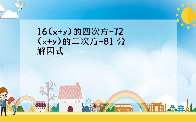 16(x+y)的四次方-72(x+y)的二次方+81 分解因式