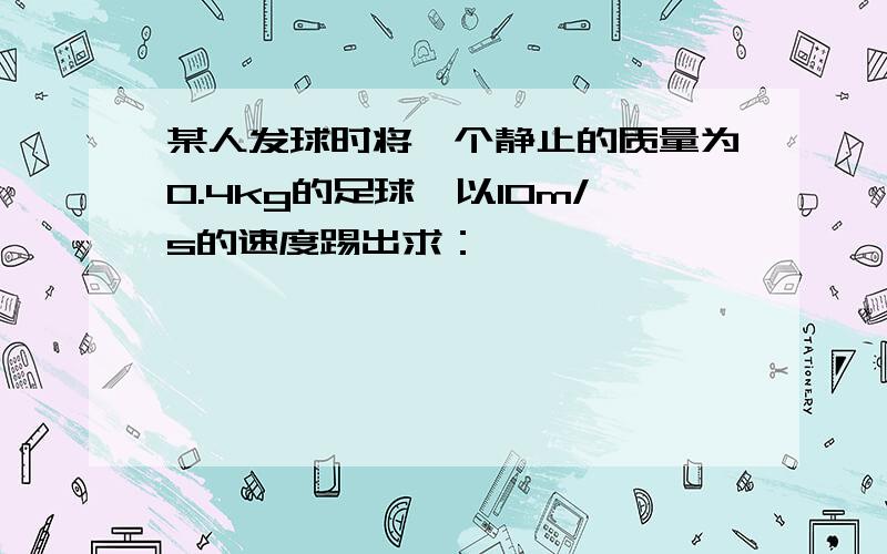 某人发球时将一个静止的质量为0.4kg的足球,以10m/s的速度踢出求：