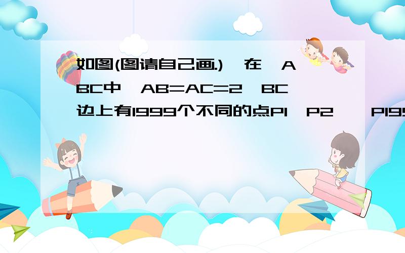 如图(图请自己画.),在△ABC中,AB=AC=2,BC边上有1999个不同的点P1,P2,…P1999(P后面的数字为