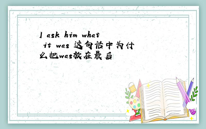 I ask him what it was 这句话中为什么把was放在最后