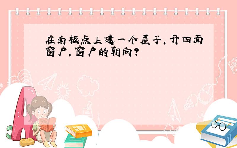 在南极点上建一个屋子,开四面窗户,窗户的朝向?