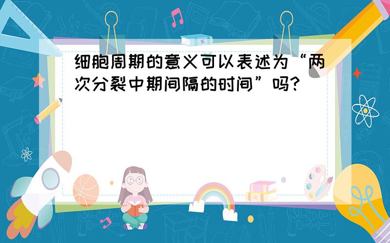 细胞周期的意义可以表述为“两次分裂中期间隔的时间”吗?