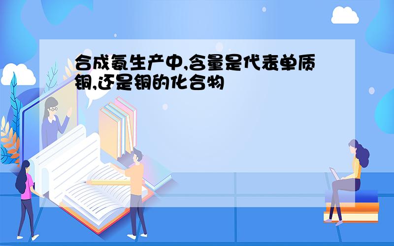 合成氨生产中,含量是代表单质铜,还是铜的化合物