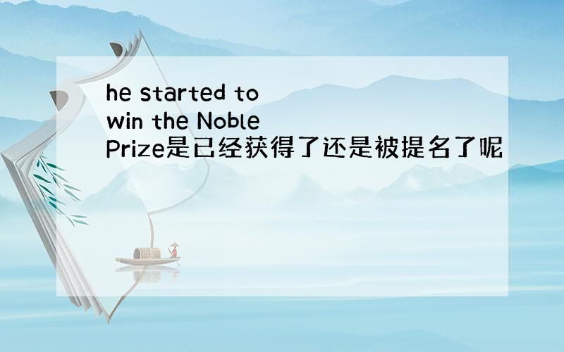 he started to win the Noble Prize是已经获得了还是被提名了呢