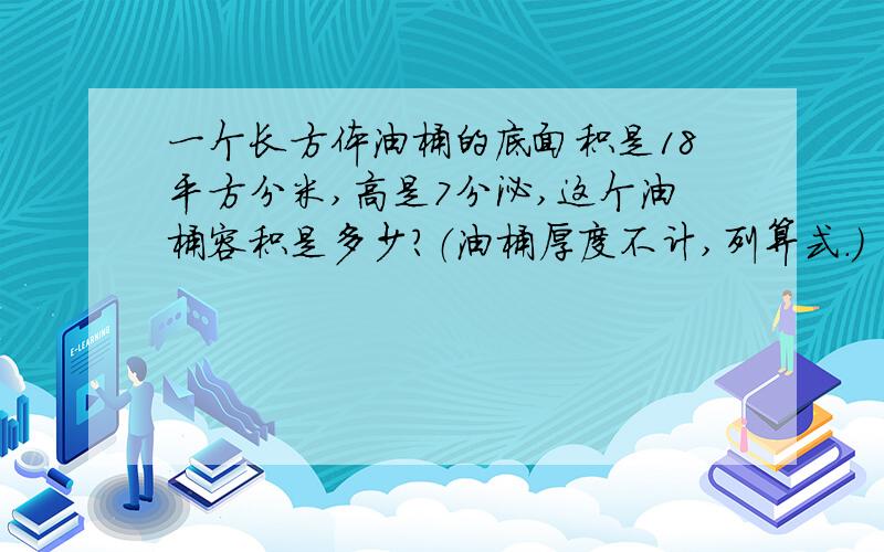 一个长方体油桶的底面积是18平方分米,高是7分泌,这个油桶容积是多少?（油桶厚度不计,列算式.）