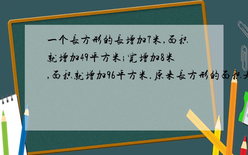 一个长方形的长增加7米,面积就增加49平方米;宽增加8米,面积就增加96平方米.原来长方形的面积是多少平方米