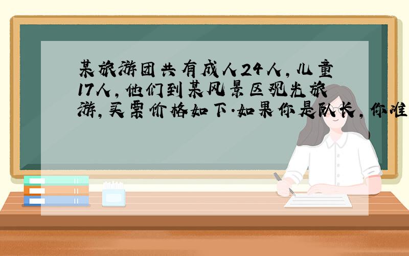 某旅游团共有成人24人,儿童17人,他们到某风景区观光旅游,买票价格如下.如果你是队长,你准备怎样购票最省钱?