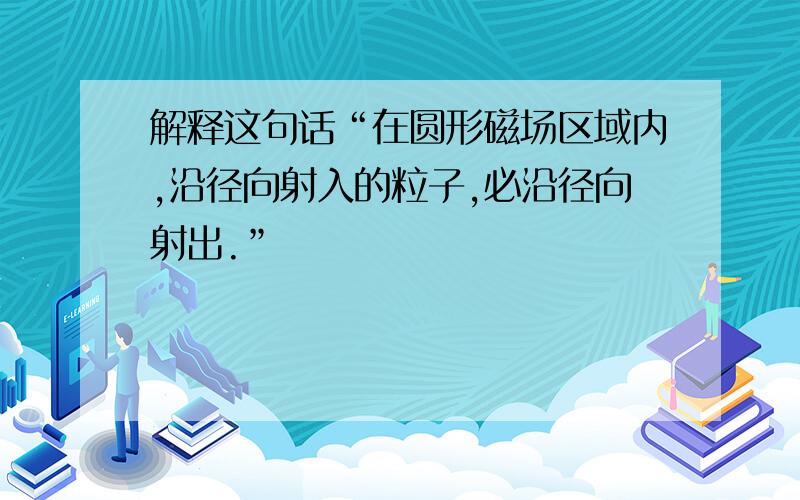 解释这句话“在圆形磁场区域内,沿径向射入的粒子,必沿径向射出.”