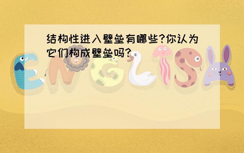 结构性进入壁垒有哪些?你认为它们构成壁垒吗?