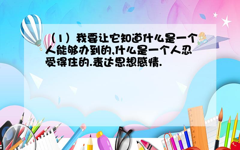 （1）我要让它知道什么是一个人能够办到的,什么是一个人忍受得住的.表达思想感情.