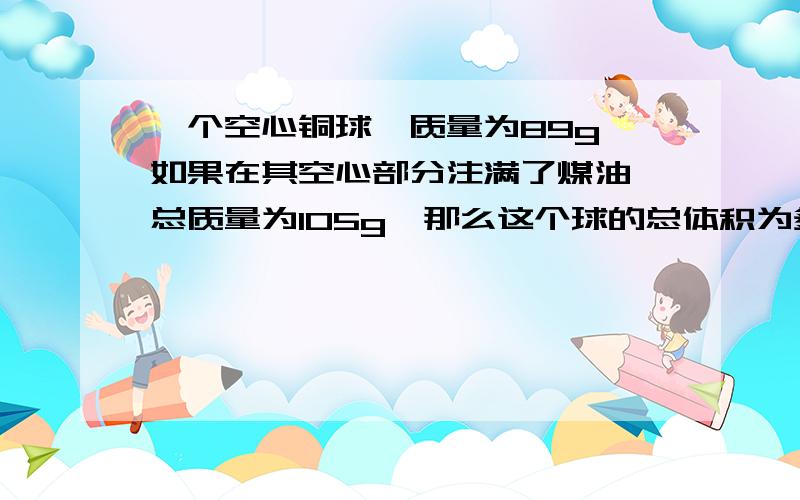 一个空心铜球,质量为89g,如果在其空心部分注满了煤油,总质量为105g,那么这个球的总体积为多大?