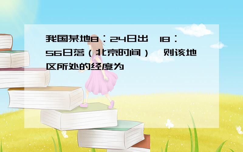 我国某地8：24日出,18：56日落（北京时间）,则该地区所处的经度为