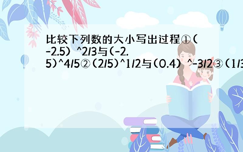 比较下列数的大小写出过程①(-2.5）^2/3与(-2.5)^4/5②(2/5)^1/2与(0.4）^-3/2③(1/3