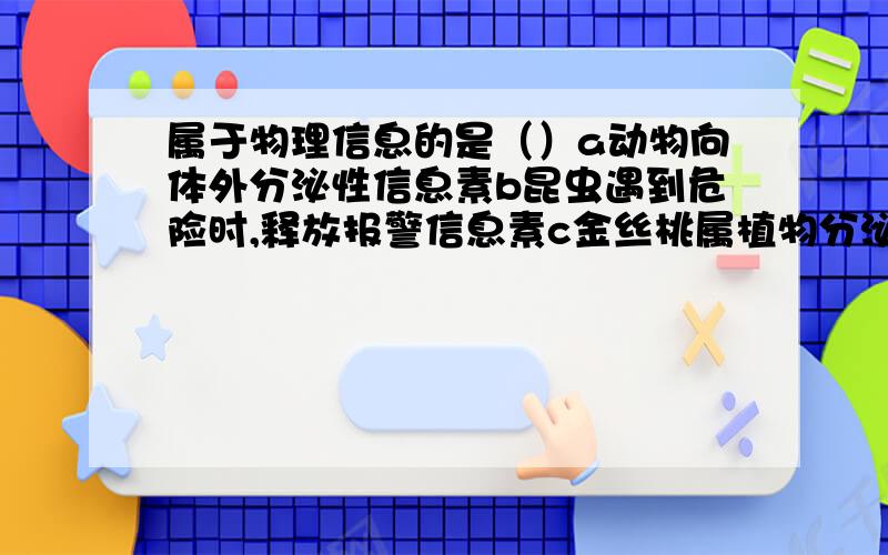 属于物理信息的是（）a动物向体外分泌性信息素b昆虫遇到危险时,释放报警信息素c金丝桃属植物分泌海棠素作为驱避剂d在百花齐