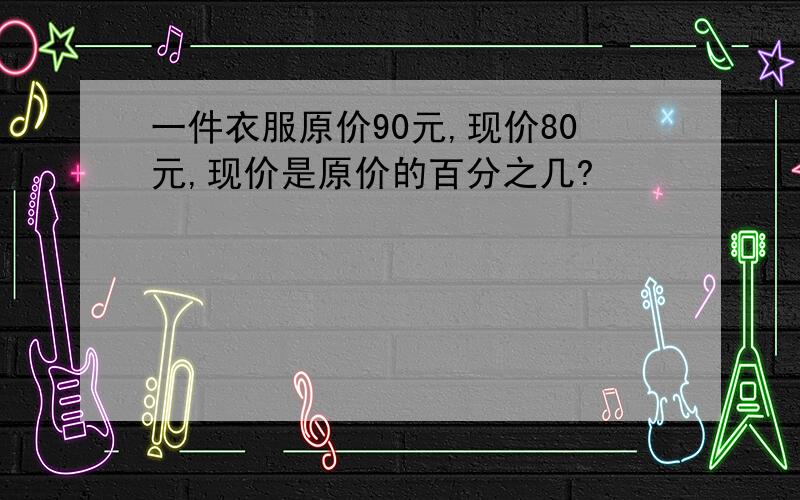 一件衣服原价90元,现价80元,现价是原价的百分之几?