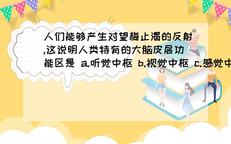 人们能够产生对望梅止渴的反射,这说明人类特有的大脑皮层功能区是 a.听觉中枢 b.视觉中枢 c.感觉中枢