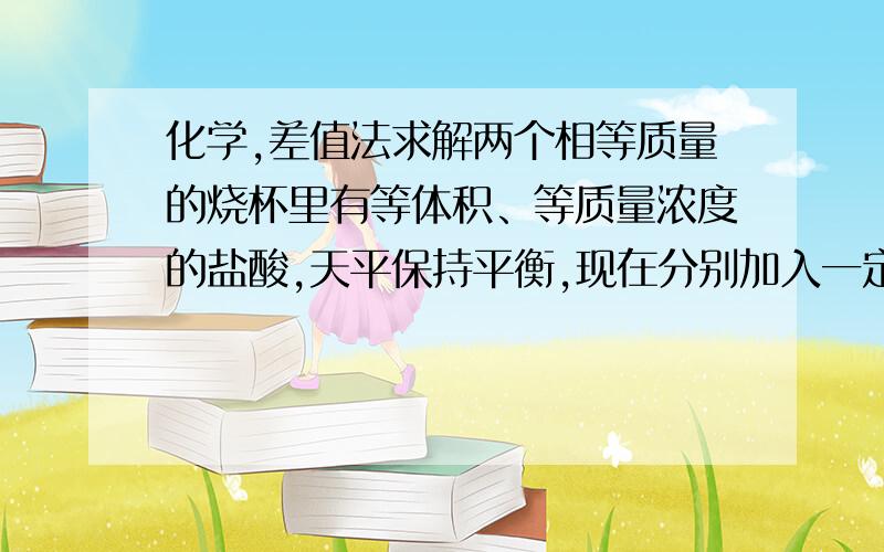 化学,差值法求解两个相等质量的烧杯里有等体积、等质量浓度的盐酸,天平保持平衡,现在分别加入一定量的镁和铝,使天平仍保持平