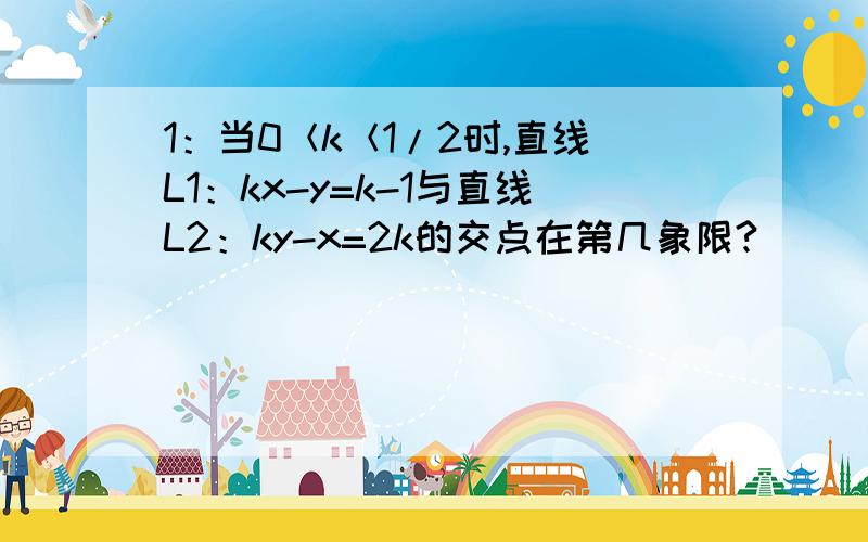 1：当0＜k＜1/2时,直线L1：kx-y=k-1与直线L2：ky-x=2k的交点在第几象限?