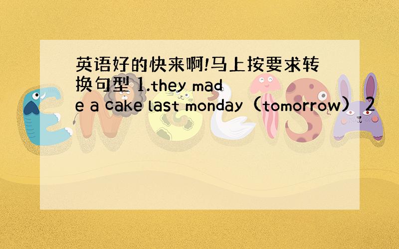 英语好的快来啊!马上按要求转换句型 1.they made a cake last monday（tomorrow） 2