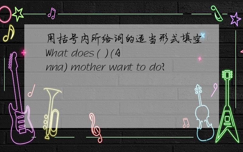 用括号内所给词的适当形式填空What does( )(Anna) mother want to do?