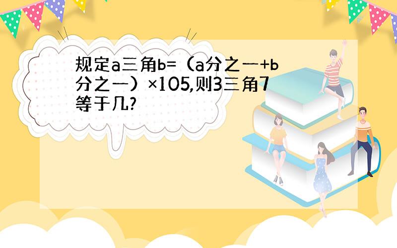 规定a三角b=（a分之一+b分之一）×105,则3三角7等于几?