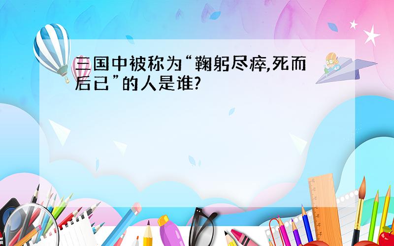 三国中被称为“鞠躬尽瘁,死而后已”的人是谁?