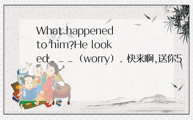 What happened to him?He looked＿＿＿（worry）. 快来啊,送你5