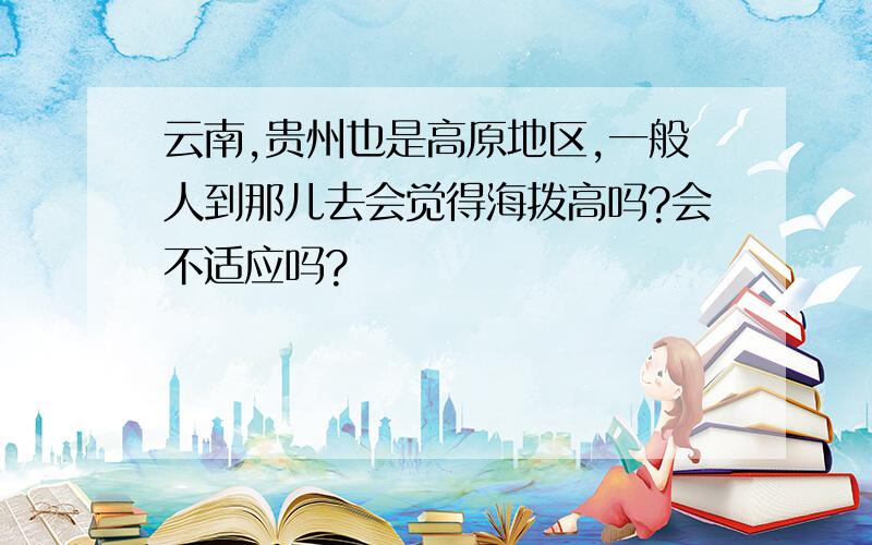 云南,贵州也是高原地区,一般人到那儿去会觉得海拨高吗?会不适应吗?