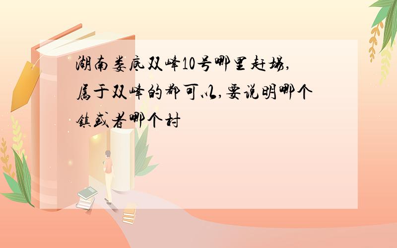 湖南娄底双峰10号哪里赶场,属于双峰的都可以,要说明哪个镇或者哪个村