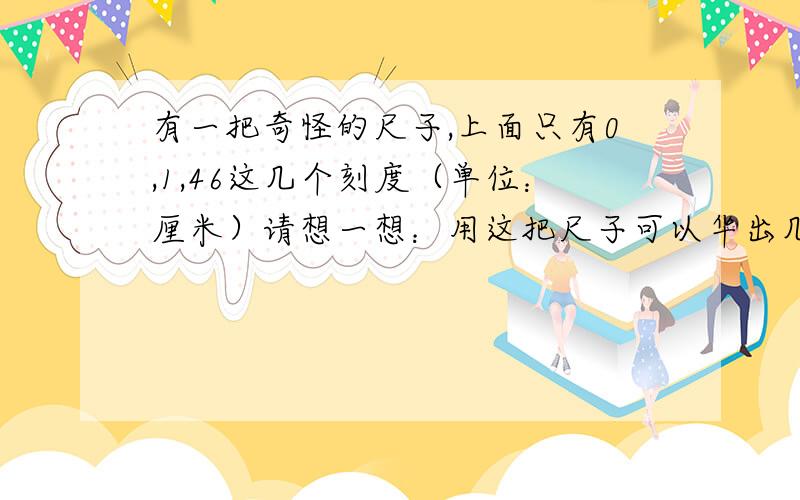 有一把奇怪的尺子,上面只有0,1,46这几个刻度（单位：厘米）请想一想：用这把尺子可以华出几条不同长度的线,分别是几厘米