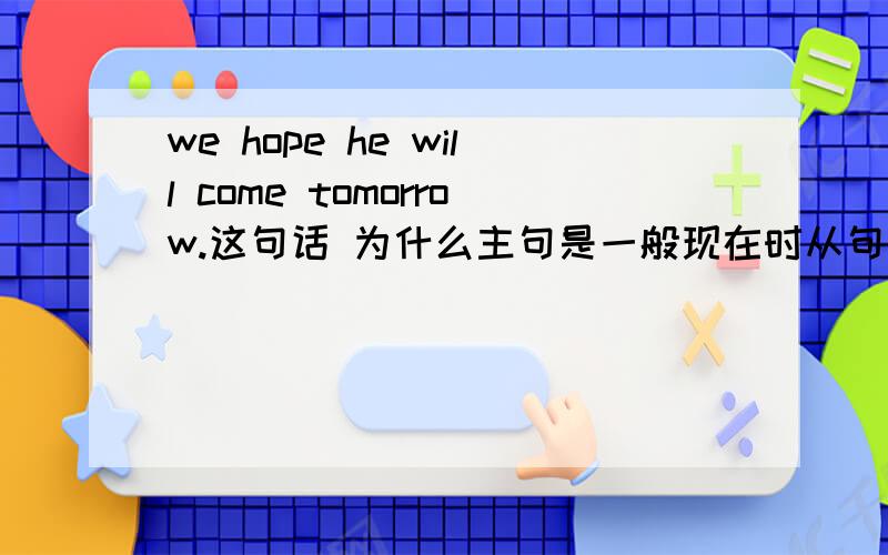 we hope he will come tomorrow.这句话 为什么主句是一般现在时从句是一般将来时呢?