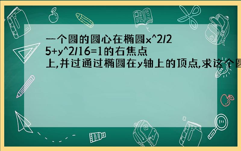 一个圆的圆心在椭圆x^2/25+y^2/16=1的右焦点上,并过通过椭圆在y轴上的顶点,求这个圆的方程