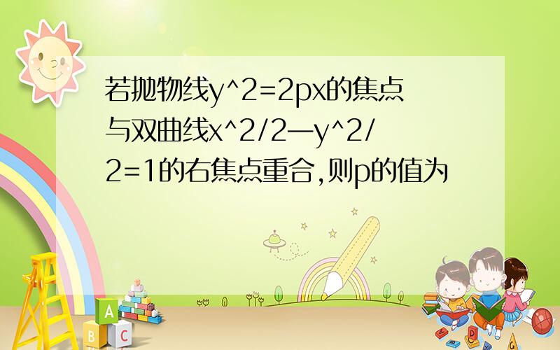 若抛物线y^2=2px的焦点与双曲线x^2/2—y^2/2=1的右焦点重合,则p的值为