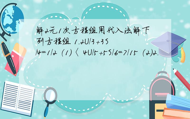 解2元1次方程组用代入法解下列方程组 1.2U/3+3S/4=1/2 （1）〈 4U/5+5S/6=7/15 （2）2.