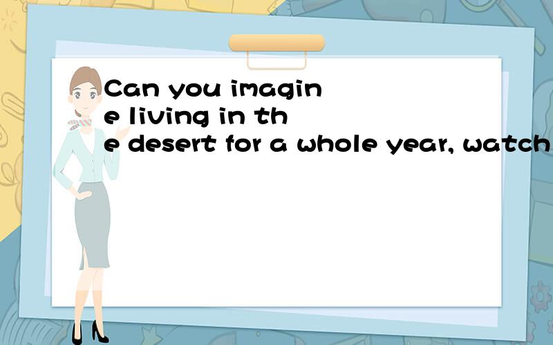 Can you imagine living in the desert for a whole year, watch