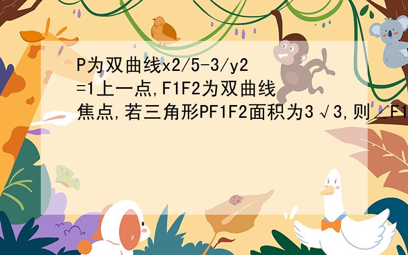 P为双曲线x2/5-3/y2=1上一点,F1F2为双曲线焦点,若三角形PF1F2面积为3√3,则∠F1PF2=?