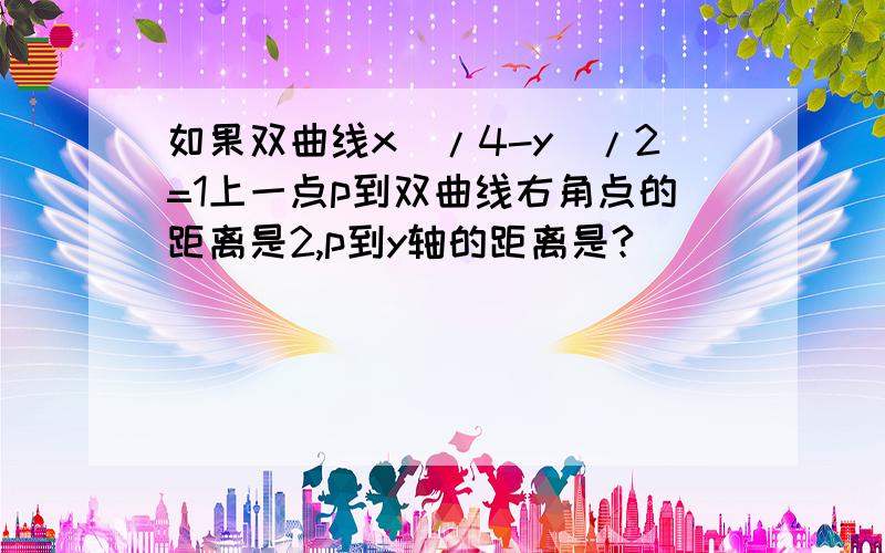 如果双曲线x^/4-y^/2=1上一点p到双曲线右角点的距离是2,p到y轴的距离是?