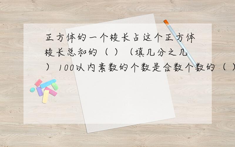 正方体的一个棱长占这个正方体棱长总和的（ ）（填几分之几） 100以内素数的个数是合数个数的（ ）（填几