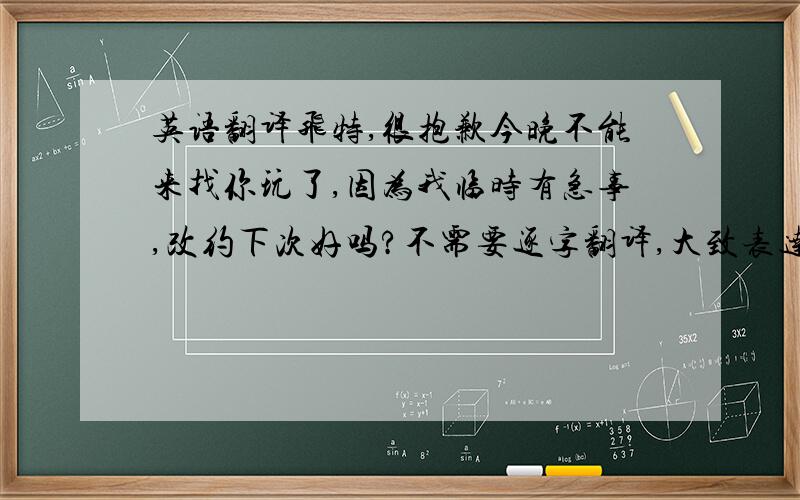 英语翻译飞特,很抱歉今晚不能来找你玩了,因为我临时有急事,改约下次好吗?不需要逐字翻译,大致表达出这个意思就行.