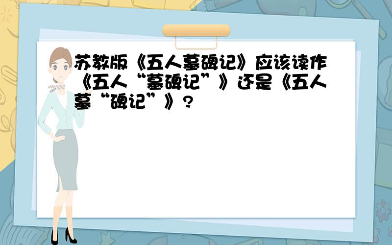 苏教版《五人墓碑记》应该读作《五人“墓碑记”》还是《五人墓“碑记”》?