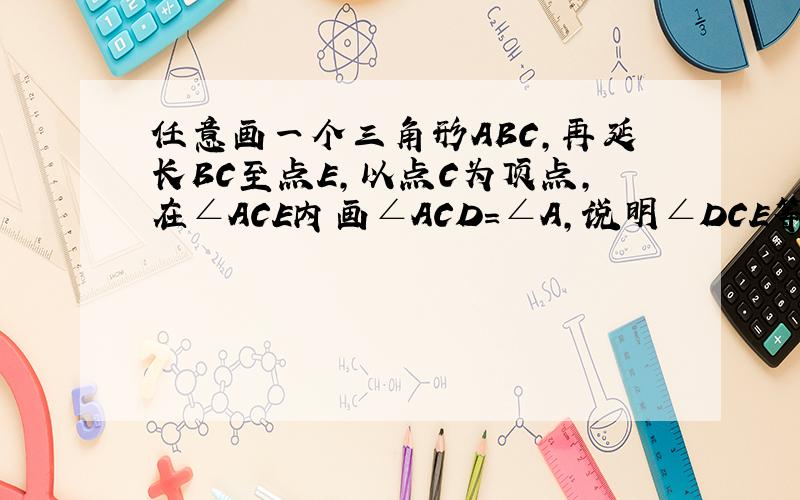 任意画一个三角形ABC,再延长BC至点E,以点C为顶点,在∠ACE内画∠ACD＝∠A,说明∠DCE等于三角形ABC中的哪