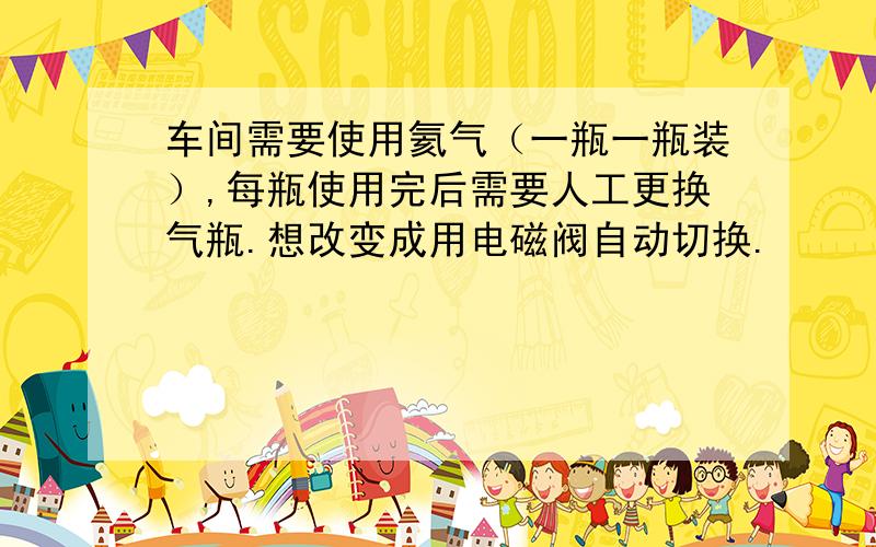 车间需要使用氦气（一瓶一瓶装）,每瓶使用完后需要人工更换气瓶.想改变成用电磁阀自动切换.